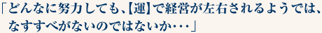 「どんなに努力しても、【運】で経営が左右されるようでは、なすすべがないのではないか･･･」
