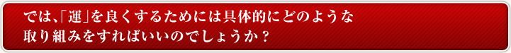 では、「運」を良くするためには具体的にどのような取り組みをすればいいのでしょうか?