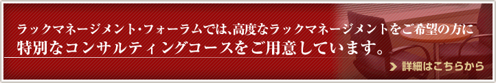 ラックマネージメントフォーラムでは、より高度なラックマネージメントをご希望の方に特別なコンサルティングコースをご用意しています。