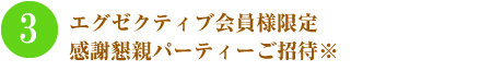 エグゼクティブ会員様限定 感謝懇親パーティーご招待※