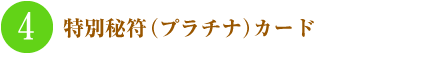 4.特別秘符(プラチナ)カード