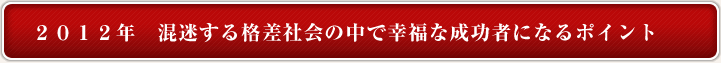 2012年 混迷する格差社会の中で幸福な成功者になるポイント