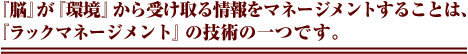 『脳』が『環境』から受け取る情報をマネージメントすることは、 『ラックマネージメント』の技術の一つです。